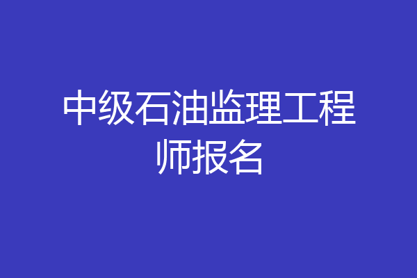 中级石油监理工程师报名