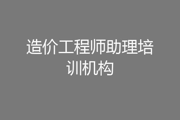造价工程师助理培训机构