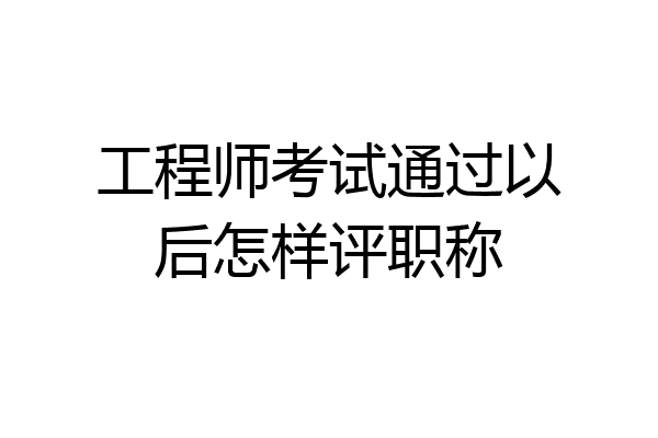 工程师考试通过以后怎样评职称