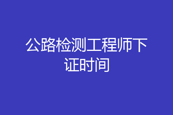 公路检测工程师下证时间