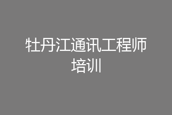 牡丹江通讯工程师培训