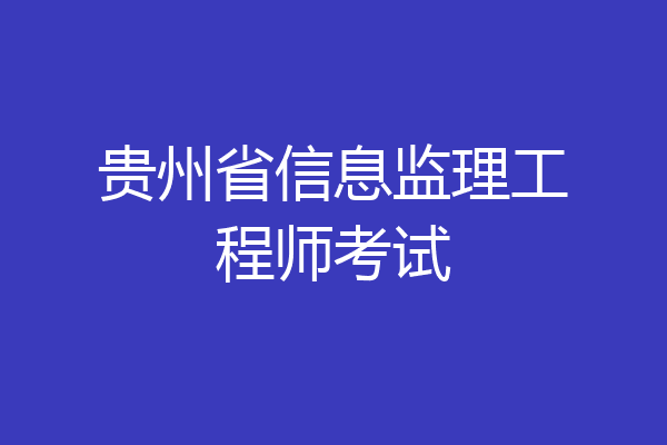 贵州省信息监理工程师考试