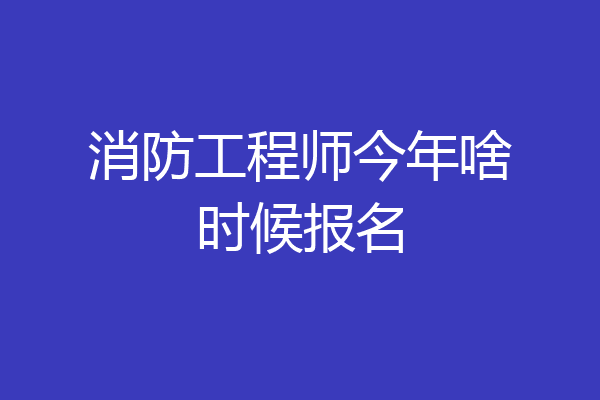 消防工程师今年啥时候报名