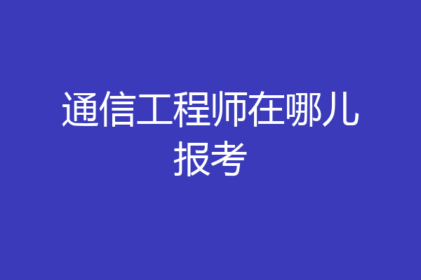 通信工程师在哪儿报考