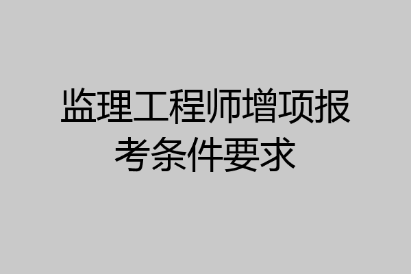 监理工程师增项报考条件要求