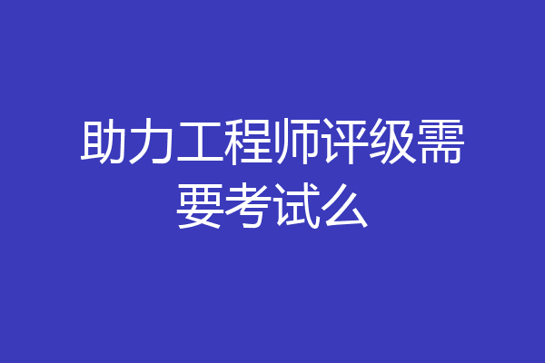 助力工程师评级需要考试么