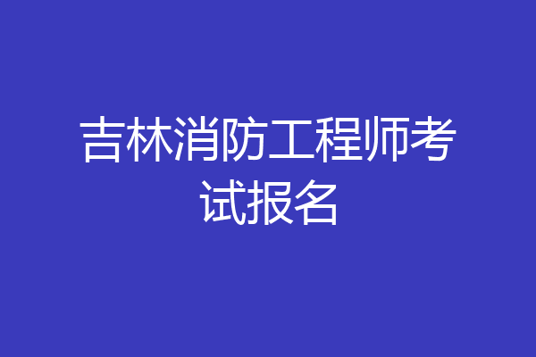 吉林消防工程师考试报名