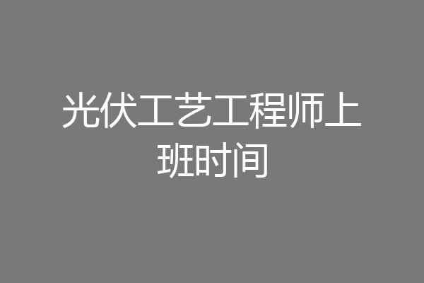 光伏工艺工程师上班时间