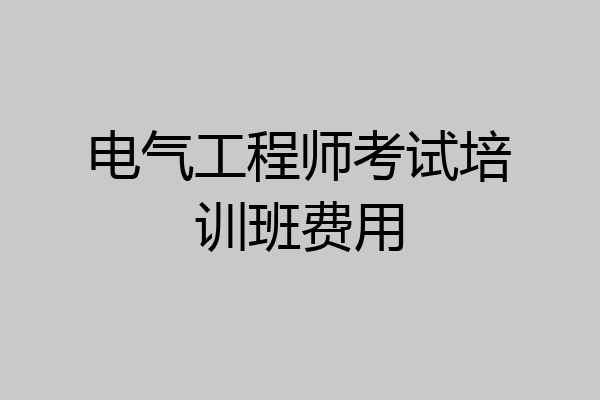 电气工程师考试培训班费用