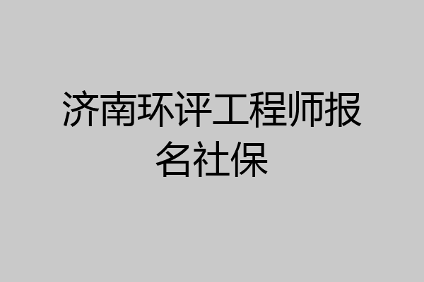 济南环评工程师报名社保