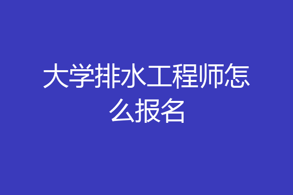 大学排水工程师怎么报名