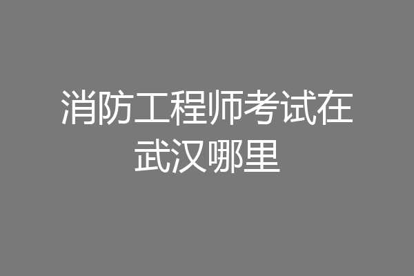消防工程师考试在武汉哪里