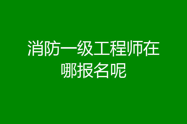 消防一级工程师在哪报名呢