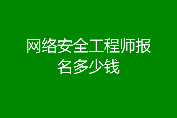 网络安全工程师报名多少钱