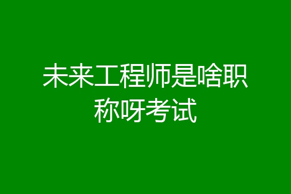 未来工程师是啥职称呀考试