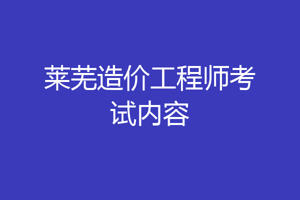 莱芜造价工程师考试内容