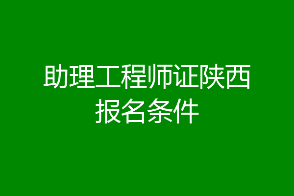 助理工程师证陕西报名条件