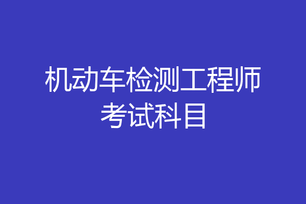 机动车检测工程师考试科目