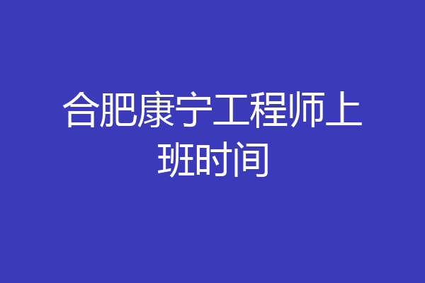 合肥康宁工程师上班时间