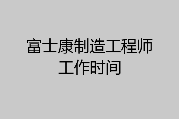 富士康制造工程师工作时间