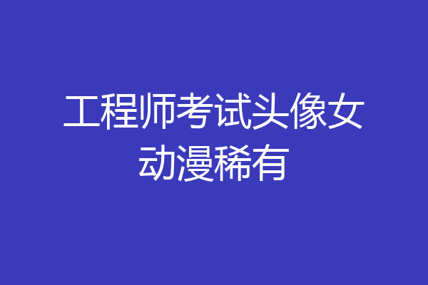 工程师考试头像女动漫稀有