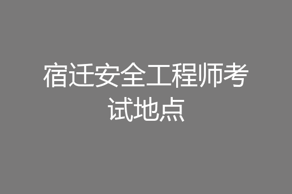 宿迁安全工程师考试地点