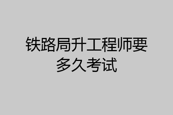 铁路局升工程师要多久考试