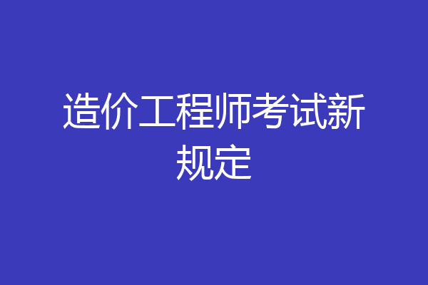 造价工程师考试新规定