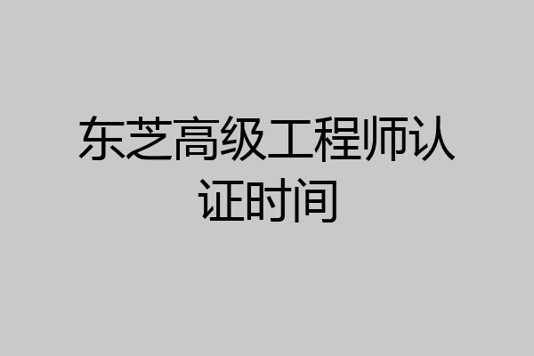 东芝高级工程师认证时间
