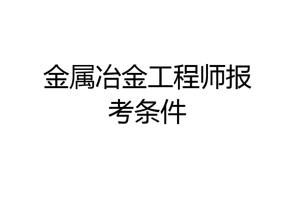 金属冶金工程师报考条件