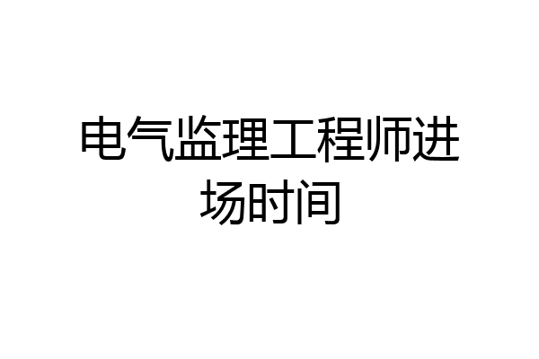 电气监理工程师进场时间