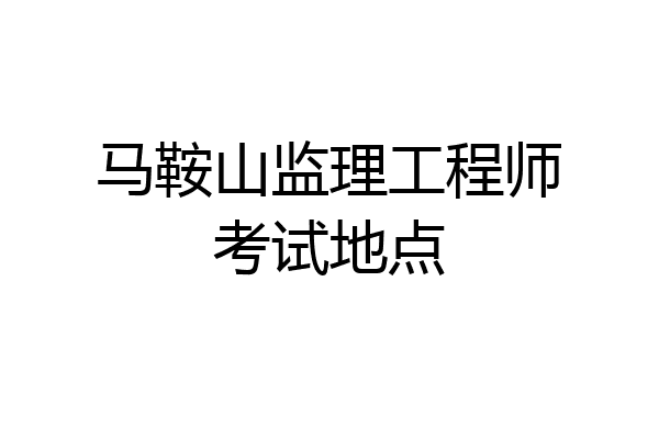 马鞍山监理工程师考试地点