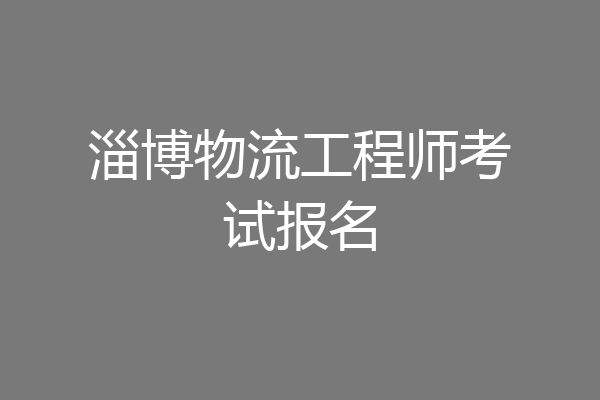 淄博物流工程师考试报名