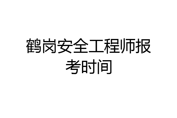 鹤岗安全工程师报考时间