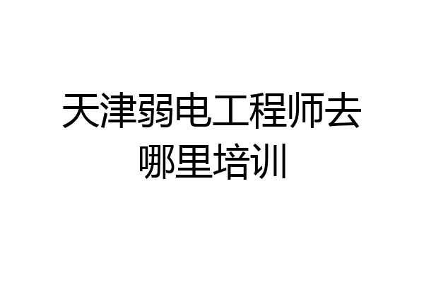 天津弱电工程师去哪里培训