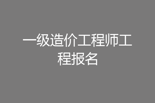 一级造价工程师工程报名