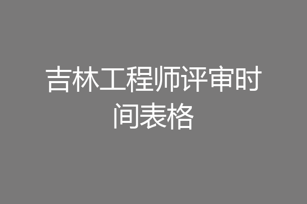 吉林工程师评审时间表格