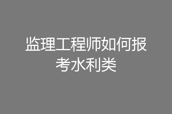监理工程师如何报考水利类