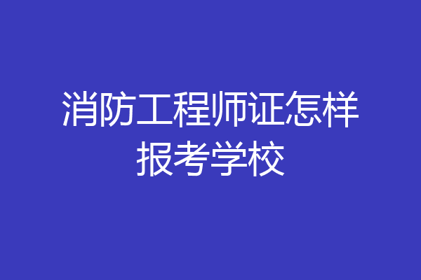 消防工程师证怎样报考学校