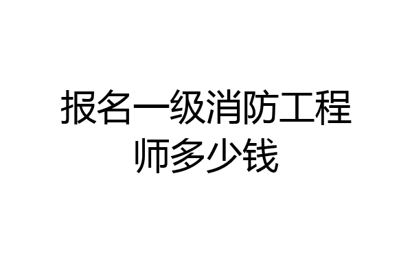 报名一级消防工程师多少钱