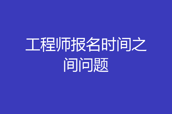 工程师报名时间之间问题