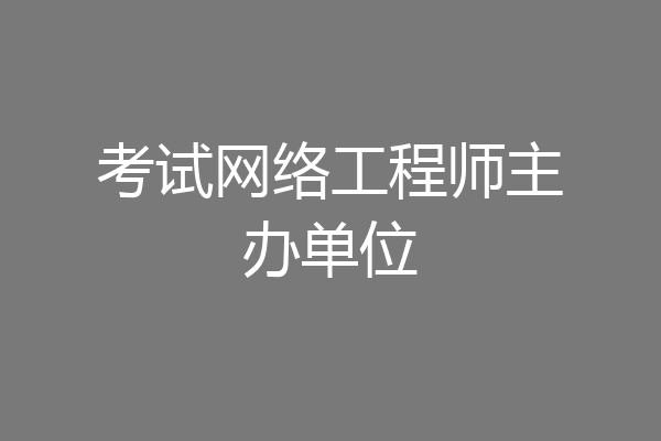 考试网络工程师主办单位