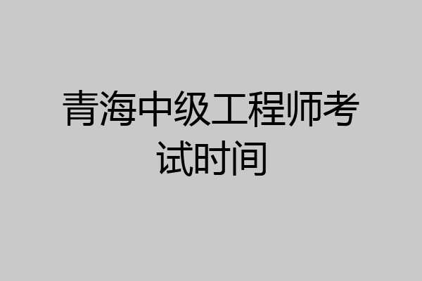 青海中级工程师考试时间