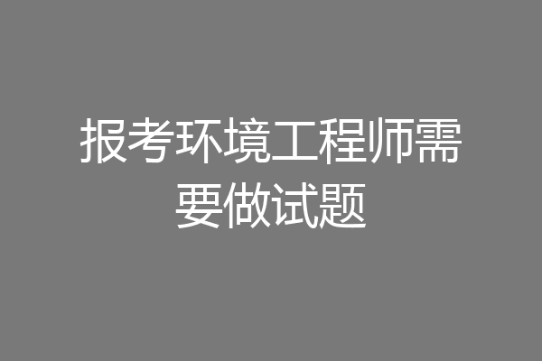 报考环境工程师需要做试题