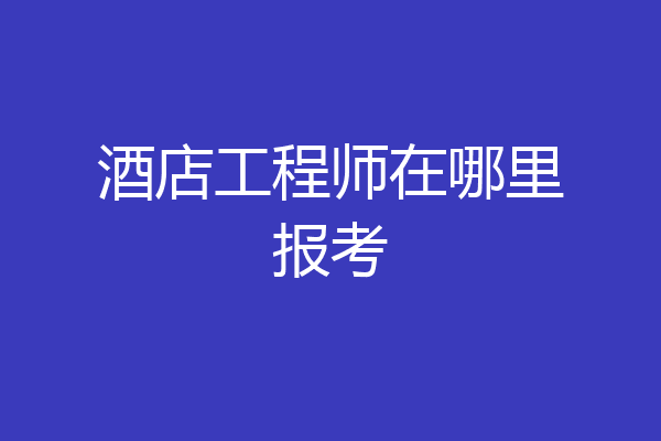 酒店工程师在哪里报考