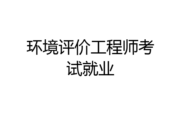 环境评价工程师考试就业