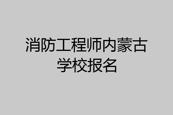 消防工程师内蒙古学校报名