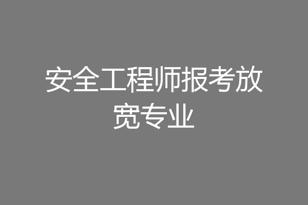 安全工程师报考放宽专业