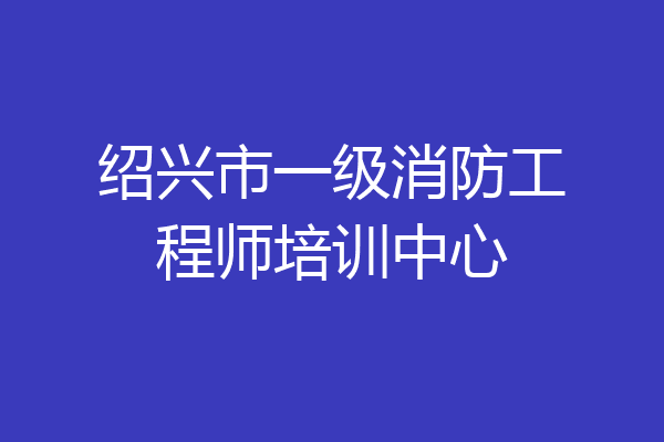 绍兴市一级消防工程师培训中心