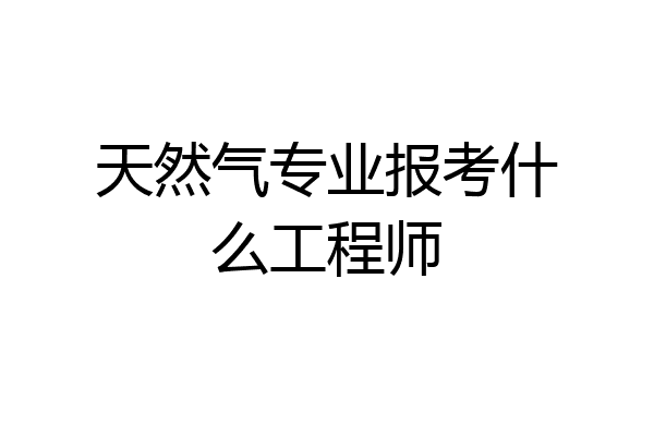 天然气专业报考什么工程师